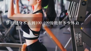 梦幻健身术点到100 109级能有多少体力