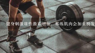 健身刺激雄性激素增加，那练肌肉会加重脱发吗？