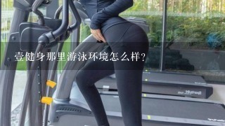 壹健身那里游泳环境怎么样？