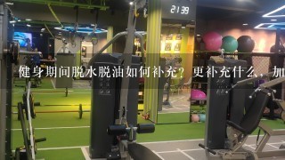 健身期间脱水脱油如何补充？更补充什么，加强什么