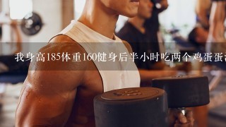 我身高185体重160健身后半小时吃两个鸡蛋蛋清蛋黄都吃这样好么？