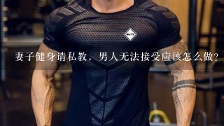 妻子健身请私教，男人无法接受应该怎么做？