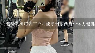 健身教练培训三个月能学到东西吗中体力健健身学院有去学的吗？