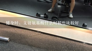 健身时，支链氨基酸什么时候吃比较好