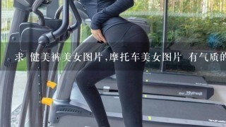 求 健美裤美女图片,摩托车美女图片 有气质的哦