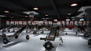 常州到哪报考运动营养师，报考条件是什么？