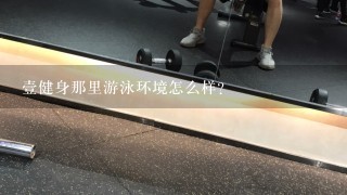 壹健身那里游泳环境怎么样？