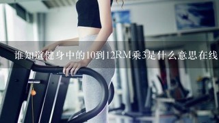 谁知道健身中的10到12RM乘3是什么意思在线等