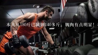 本人从180斤已减到140多斤。肌肉有点明显！我现在早上晨跑，下午体育锻炼！安排自己天天早上吃适量的牛...