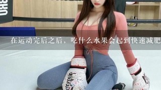 在运动完后之后，吃什么水果会起到快速减肥的效果？