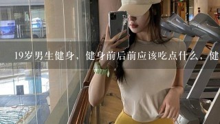 19岁男生健身，健身前后前应该吃点什么，健身后应该吃什么，饭前健身好，饭菜搭配点什么。