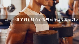 从1个胖子到有肌肉的型男健身房需要练习多久