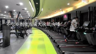 不吃补剂能练成大块肌肉吗