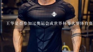 王华是否参加过奥运会或世界杯等大型体育赛事？