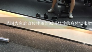 是因为家庭遗传体质的原因导致的身体需求增加吗？