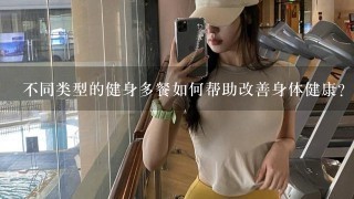 不同类型的健身多餐如何帮助改善身体健康?