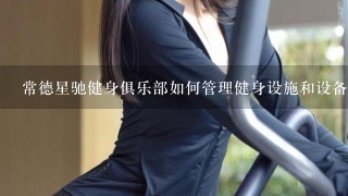 常德星驰健身俱乐部如何管理健身设施和设备?